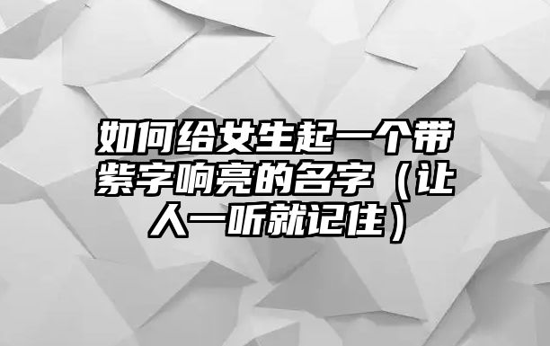 如何给女生起一个带紫字响亮的名字（让人一听就记住）