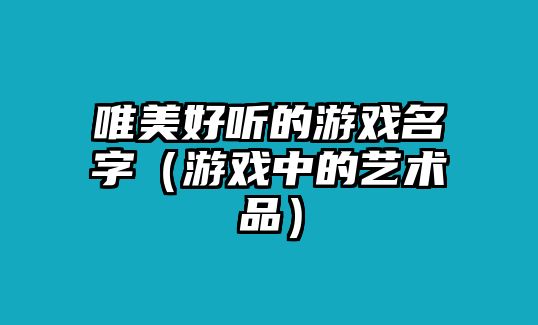 唯美好听的游戏名字（游戏中的艺术品）