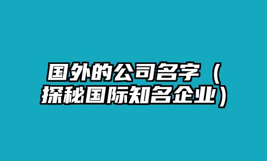 国外的公司名字（探秘国际知名企业）