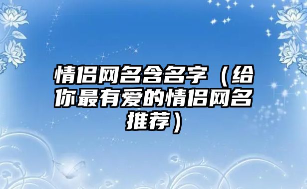 情侣网名含名字（给你最有爱的情侣网名推荐）