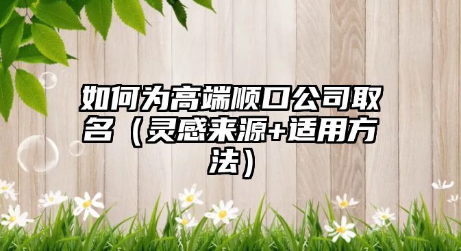 如何为高端顺口公司取名（灵感来源+适用方法）