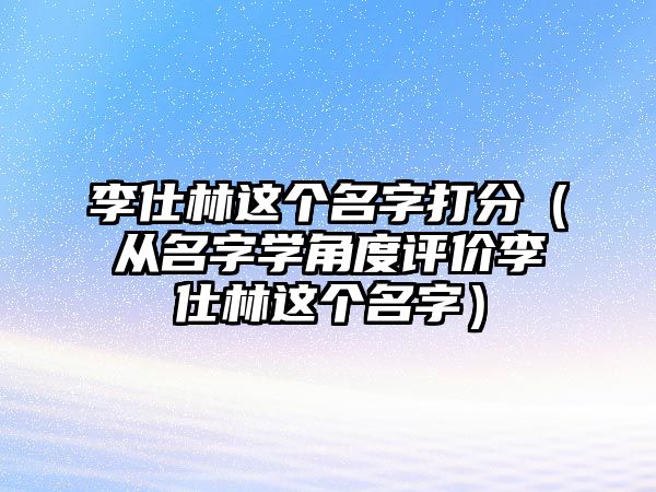 李仕林这个名字打分（从名字学角度评价李仕林这个名字）