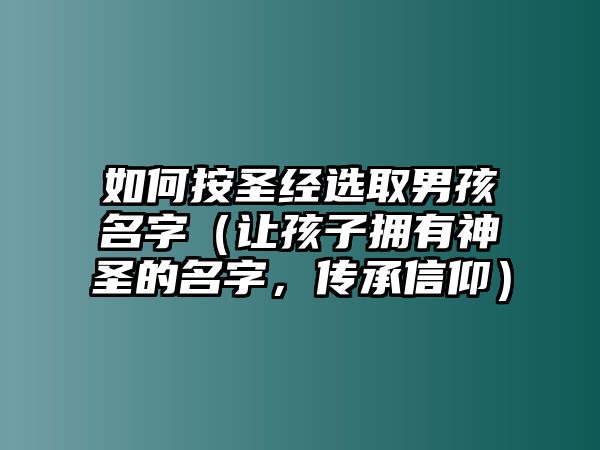 如何按圣经选取男孩名字（让孩子拥有神圣的名字，传承信仰）