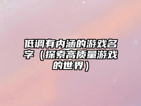 低调有内涵的游戏名字（探索高质量游戏的世界）