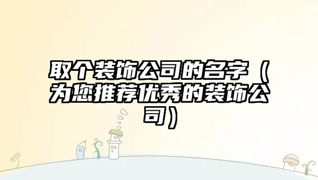 取个装饰公司的名字（为您推荐优秀的装饰公司）