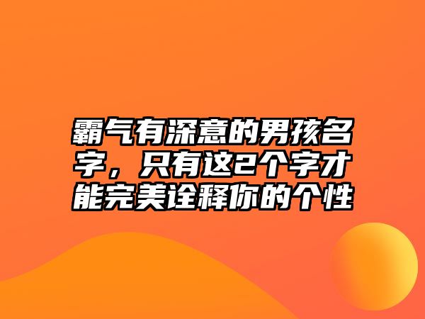 霸气有深意的男孩名字，只有这2个字才能完美诠释你的个性