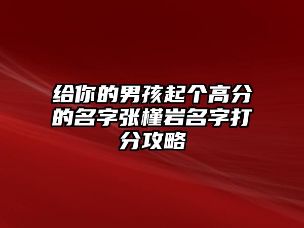 给你的男孩起个高分的名字张槿岩名字打分攻略