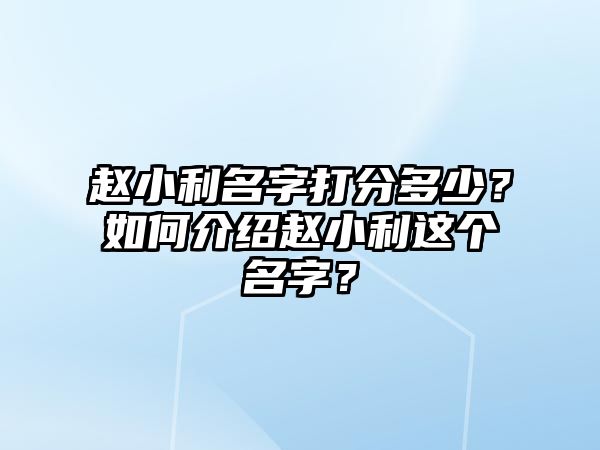 赵小利名字打分多少？如何介绍赵小利这个名字？