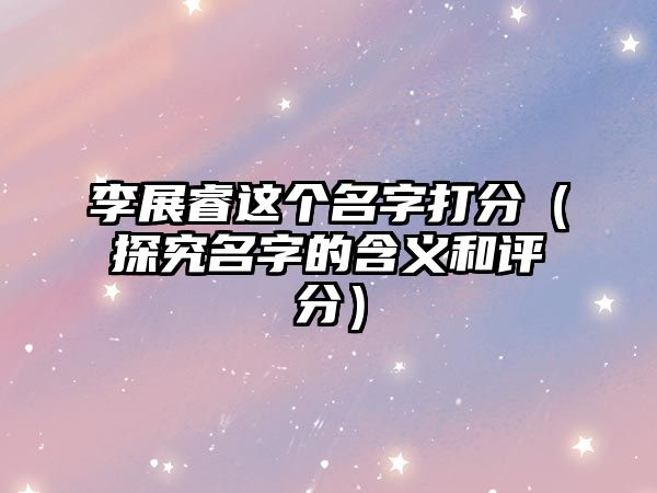 李展睿这个名字打分（探究名字的含义和评分）