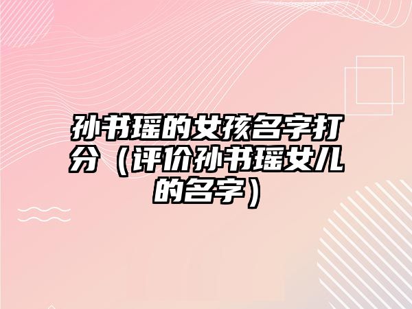 孙书瑶的女孩名字打分（评价孙书瑶女儿的名字）