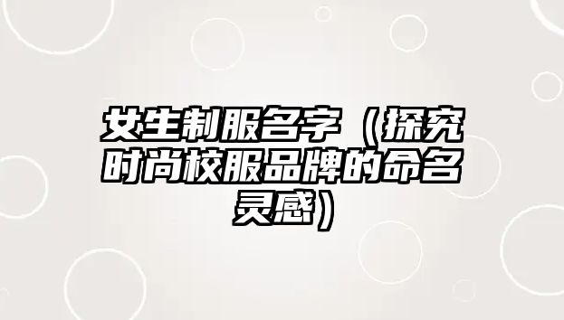 女生制服名字（探究时尚校服品牌的命名灵感）