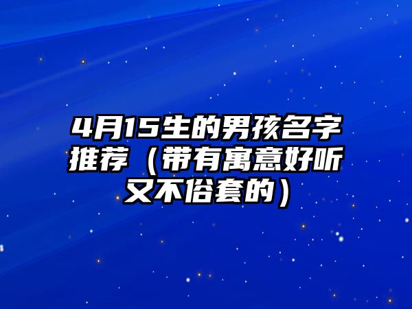 4月15生的男孩名字推荐（带有寓意好听又不俗套的）