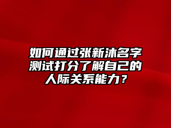 如何通过张新沐名字测试打分了解自己的人际关系能力？