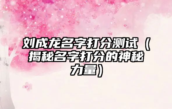 刘成龙名字打分测试（揭秘名字打分的神秘力量）