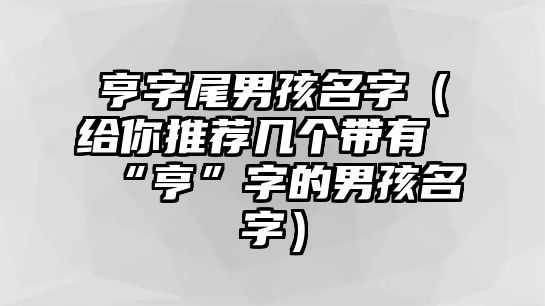 亨字尾男孩名字（给你推荐几个带有“亨”字的男孩名字）