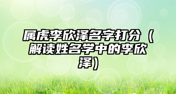 属虎李欣泽名字打分（解读姓名学中的李欣泽）