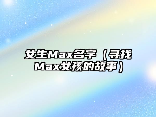 女生Max名字（寻找Max女孩的故事）