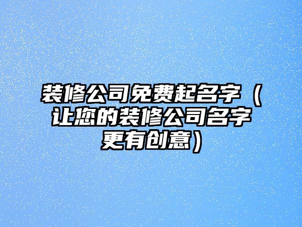 装修公司免费起名字（让您的装修公司名字更有创意）