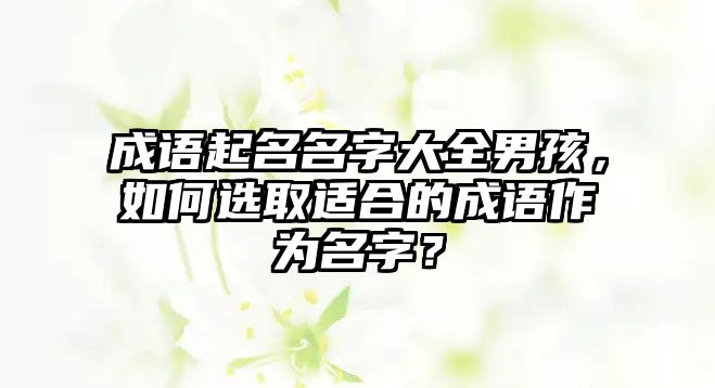 成语起名名字大全男孩，如何选取适合的成语作为名字？