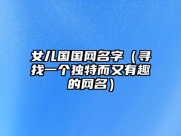 女儿国国网名字（寻找一个独特而又有趣的网名）