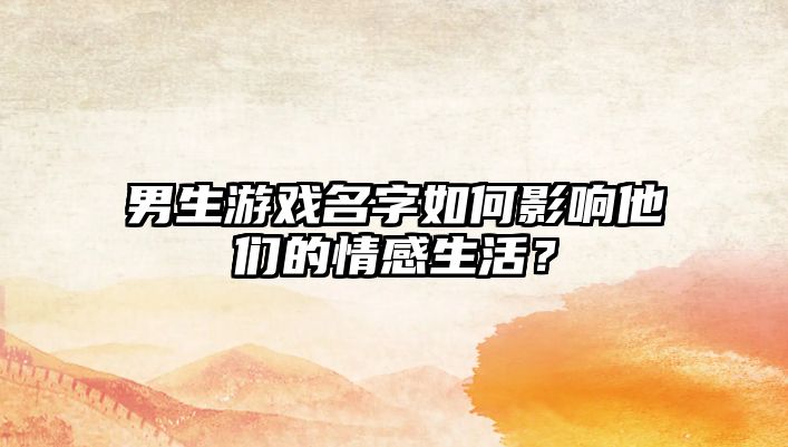 男生游戏名字如何影响他们的情感生活？