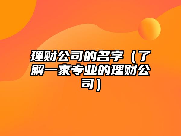 理财公司的名字（了解一家专业的理财公司）