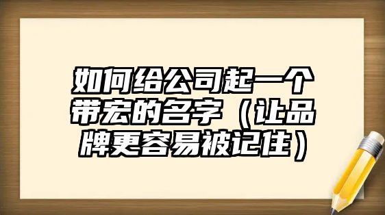 如何给公司起一个带宏的名字（让品牌更容易被记住）