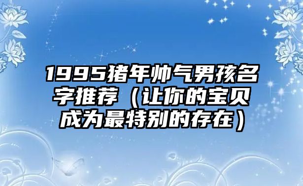 1995猪年帅气男孩名字推荐（让你的宝贝成为最特别的存在）