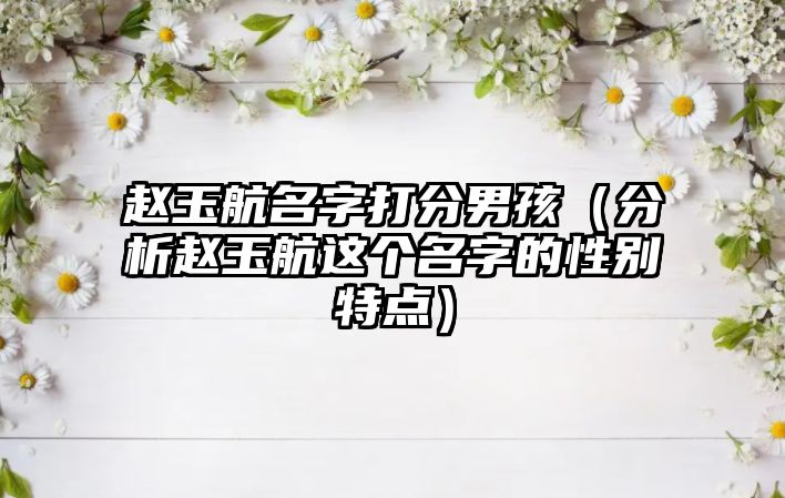 赵玉航名字打分男孩（分析赵玉航这个名字的性别特点）