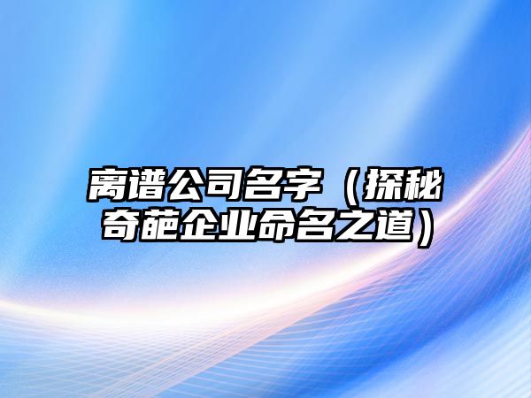 离谱公司名字（探秘奇葩企业命名之道）