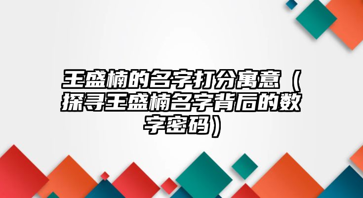 王盛楠的名字打分寓意（探寻王盛楠名字背后的数字密码）