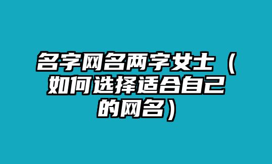 名字网名两字女士（如何选择适合自己的网名）