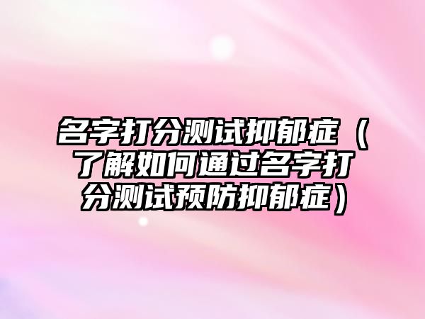 名字打分测试抑郁症（了解如何通过名字打分测试预防抑郁症）