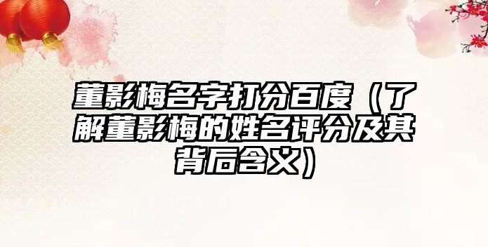 董影梅名字打分百度（了解董影梅的姓名评分及其背后含义）