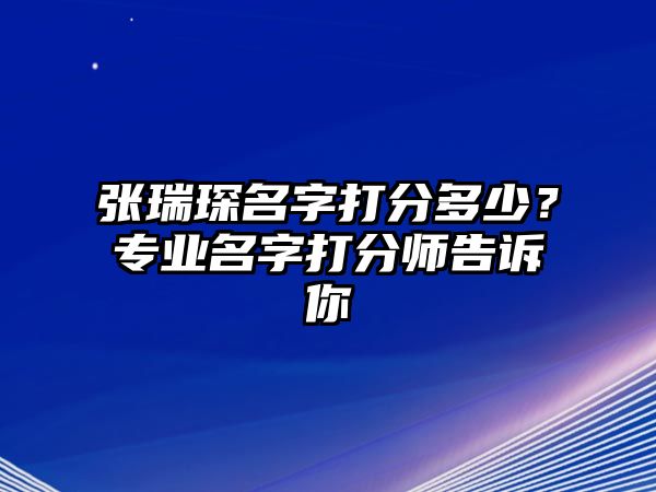 张瑞琛名字打分多少？专业名字打分师告诉你