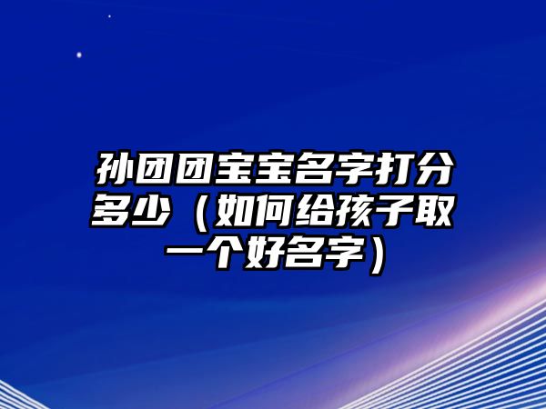 孙团团宝宝名字打分多少（如何给孩子取一个好名字）