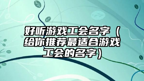 好听游戏工会名字（给你推荐最适合游戏工会的名字）