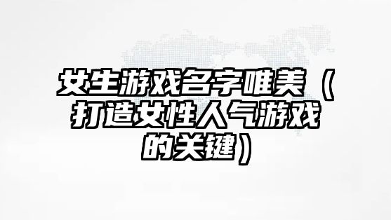 女生游戏名字唯美（打造女性人气游戏的关键）