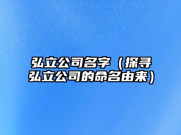 弘立公司名字（探寻弘立公司的命名由来）