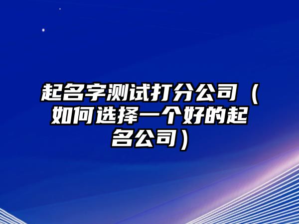 起名字测试打分公司（如何选择一个好的起名公司）