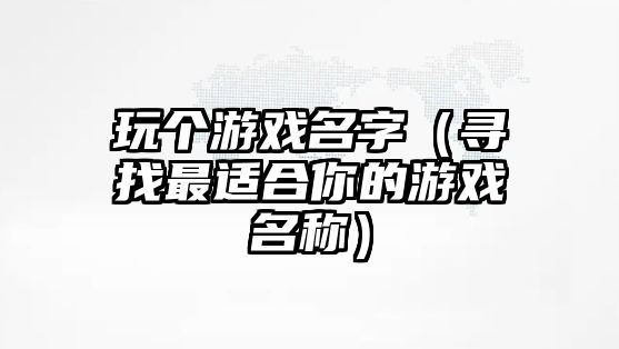 玩个游戏名字（寻找最适合你的游戏名称）