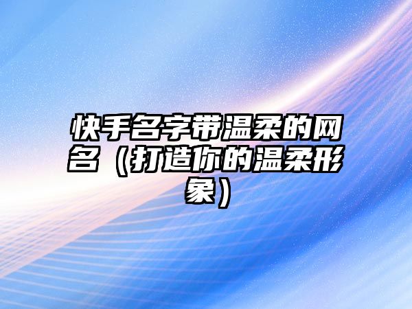 快手名字带温柔的网名（打造你的温柔形象）