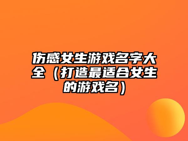 伤感女生游戏名字大全（打造最适合女生的游戏名）