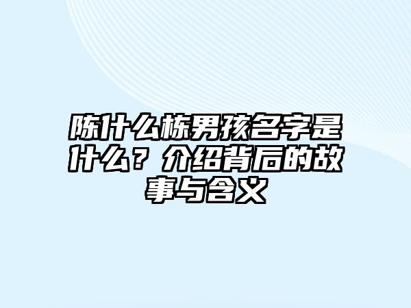 陈什么栋男孩名字是什么？介绍背后的故事与含义