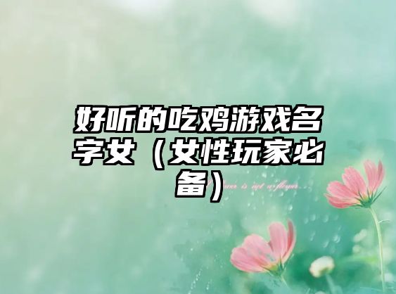 好听的吃鸡游戏名字女（女性玩家必备）