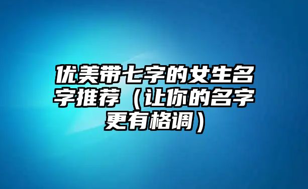 优美带七字的女生名字推荐（让你的名字更有格调）