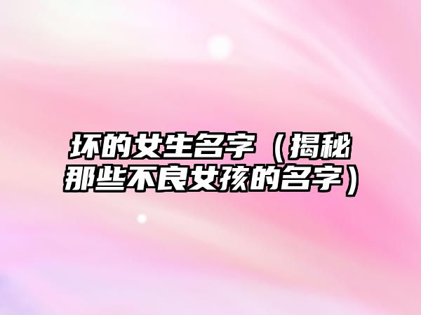 坏的女生名字（揭秘那些不良女孩的名字）