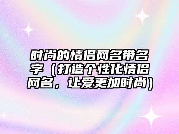 时尚的情侣网名带名字（打造个性化情侣网名，让爱更加时尚）