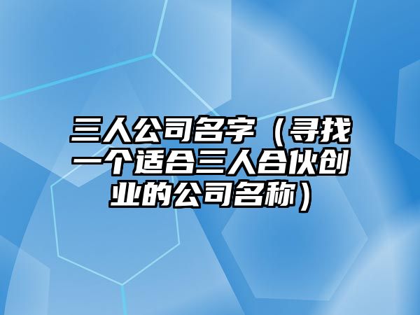 三人公司名字（寻找一个适合三人合伙创业的公司名称）