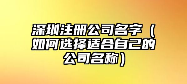 深圳注册公司名字（如何选择适合自己的公司名称）